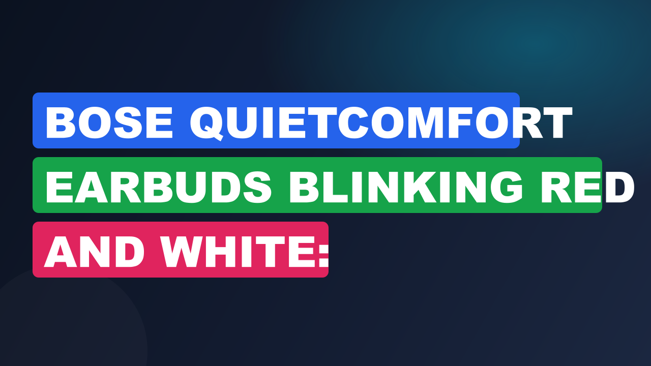 Bose QuietComfort Earbuds Blinking Red And White: Troubleshooting
